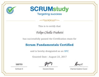 This is to certify that
Felipe Cholla Frabetti
has successfully passed the Certification exam for
Scrum Fundamentals Certified
and is hereby designated as an SFC
Granted Date : August 23, 2017
588793
 