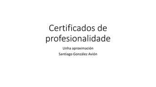 Certificados de
profesionalidade
Unha aproximación
Santiago González Avión
 