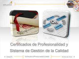Certificados de Profesionalidad y
Sistema de Gestión de la Calidad
AdelantTa

Certificados de Profesionalidad y Calidad

Es hora de crecer

 