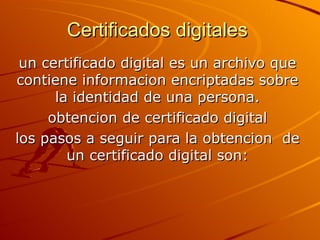 Certificados digitales  un certificado digital es un archivo que contiene informacion encriptadas sobre la identidad de una persona. obtencion de certificado digital los pasos a seguir para la obtencion  de un certificado digital son: 