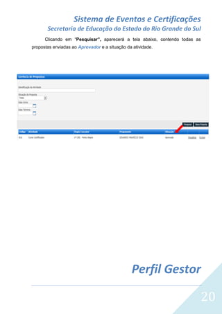 Sistema de Eventos e Certificações
Secretaria de Educação do Estado do Rio Grande do Sul
Clicando em “Pesquisar”, aparecerá a tela abaixo, contendo todas as
propostas enviadas ao Aprovador e a situação da atividade.

Perfil Gestor
20

 