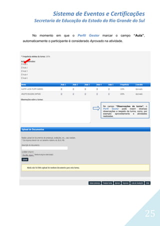 Sistema de Eventos e Certificações
Secretaria de Educação do Estado do Rio Grande do Sul
No momento

em que o Perfil Gestor marcar o campo

“Aula”,

automaticamente o participante é considerado Aprovado na atividade.

No campo “Observações da turma”, o
Perfil Gestor pode inserir
diversas
observações a respeito da turma, como, por
exemplo: aproveitamento e atividades
realizadas.

25

 
