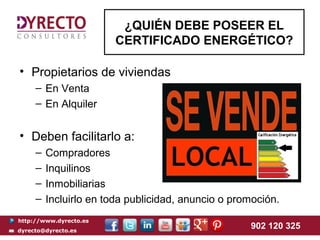 http://www.dyrecto.es
dyrecto@dyrecto.es
902 120 325
• Propietarios de viviendas
– En Venta
– En Alquiler
• Deben facilitarlo a:
– Compradores
– Inquilinos
– Inmobiliarias
– Incluirlo en toda publicidad, anuncio o promoción.
¿QUIÉN DEBE POSEER EL
CERTIFICADO ENERGÉTICO?
 