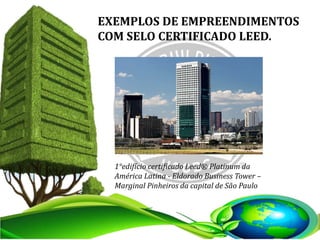EXEMPLOS DE EMPREENDIMENTOS
COM SELO CERTIFICADO LEED.
1°edifício certificado Leed® Platinum da
América Latina - Eldorado Business Tower –
Marginal Pinheiros da capital de São Paulo
 