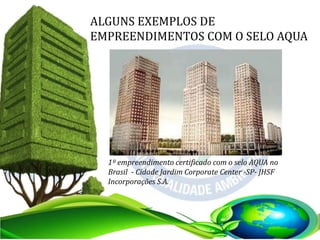 ALGUNS EXEMPLOS DE
EMPREENDIMENTOS COM O SELO AQUA
1º empreendimento certificado com o selo AQUA no
Brasil - Cidade Jardim Corporate Center -SP- JHSF
Incorporações S.A.
 