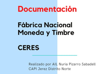 Documentación
Fábrica Nacional
Moneda y Timbre
CERES
Realizado por AIL Nuria Pizarro Sabadell
CAPI Jerez Distrito Norte
 