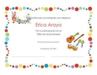 Este certificado es entregado con alegría a


        Erica Araya
         Por su participación en el
          Taller de Musicoterapia


          El día 02 de diciembre del 2011



              Facilitadoras del Taller:
 