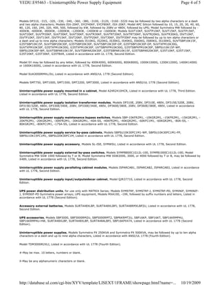 Models DP310, -315, -320, -330, -340, -360, -380, -3100, -3120, -3160 -3220 may be followed by two alpha characters or a dash
and two alpha characters; Models ISX-20KF, SYCF40KF, SYCF80KF, ISX-20KF; Model APC Silicon followed by 10, 15, 20, 30, 40, 60,
80, 120, 160, 240, 320, 400, 500, followed by KW, followed by 208V or 480V, followed by UPS; Model Symmetra MW followed by -
400KW, -600KW, -800KW, -1000KW, -1200KW, -1400KW or -1600KW; Models SUVT10KF, SUVTP10KF, SUVT15KF, SUVTP15KF,
SUVT20KF, SUVTP20KF, SUVT30KF, SUVT30KF, SUVTR30KF, SUVTRT20KF, SUVTRT30KF, SUVTR20KG, SUVTR30KG, ISVT10KF,
ISVTP10KF, ISVT15KF, ISVTP15KF, ISVT20KF, ISVTP20KF, ISVT30KF, ISVTP30KF may be followed by up to ten alpha characters or
a dash and up to nine alpha characters; Models IS10KG, IS20KG, IS30KG, IS40KG, IS60KG, IS80KG, IS100KG, SUVTSBP10K15F,
G35TSBP10K15F, SUVTSBP20K30F, G35TSBP20K30F, SUVTSBP10K30F-DP, G35TSBP10K30F-DP, SUVTXFM10K30G,
SUVTXFM10K30F, G35TXFM10K30G, G35TXFM10K30F, UVTSBPXFM10K30G, G35TSBPXFM10K30F, SBPSU10K15F-WP,
SBPSU20K30F-WP, SUVTSBPAR10K15F, SUVTSBPAR20K30F, G35TSBPAR10K15F, G35TSBPAR20K30F, G35T10KF, G35T15KF,
G35T20KF, G35T30KF, G35TBXR, Listed in accordance with UL 1778, Second Edition.
Model SY may be followed by any letter, followed by 400K400G, 600K600G, 800K800G, 1000K1000G, 1200K1200G, 1400K1400G
or 1600K1600G, Listed in accordance with UL 1778, Second Edition.
Model SUA3000RMXLJ3U, Listed in accordance with ANSI/UL 1778 (Second Edition).
Models SMT750, SMT1000, SMT1500, SMT2200, SMT3000, Listed in accordance with ANSI/UL 1778 (Second Edition).
Uninterruptible power supply mounted in a cabinet, Model A24R2410HCR, Listed in accordance with UL 1778, Third Edition.
Listed in accordance with UL 1778, Second Edition.
Uninterruptible power supply isolation transformer modules, Models DP310E, 208V, DP310E, 480V, DP315E/320E, 208V,
DP315E/320E, 480V, DP330E/340E, 208V, DP330E/340E, 480V, DP360E/380E, 208V, DP360E/380E, 480V, Listed in accordance
with UL 1778, Second Edition.
Uninterruptible power supply maintenance bypass switches, Models SBP-10KFR2M1, -10KGR2M1, -15KFR2M1, -15KGR2M1, -
20KFR2M1, -20KGR2M1, -30KFR2M1, -30KGR2M1, -40A-SS, -40KFR2M1, -40KGR2M1, -60KFC1M1, -60KGR2M1, -80A-SS, -
80KGR2M1, -80KFC1M1, -175A-SS, Listed in accordance with UL 1778, Second Edition.
Uninterruptible power supply service by-pass cabinets, Models SBPSU10K30FC1M1-WP, SBPSU10K30FC1M1-FP,
SBPSU10K15FC1M1, SBPSU20K30FC1M, Listed in accordance with UL 1778, Second Edition.
Uninterruptible power supply accessory, Models SL-ISE, SYMWSU, Listed in accordance with UL 1778, Second Edition.
Uninterruptible power supply external by-pass switches, Models SYMPB800C1G12L-100, SYMPB1000C1G12L-100; Model
Symmetra MW SSW 1000 followed by T or B; Model Symmetra MW SSW2000, 3000, or 4000 followed by T or B, may be followed by
X489, Listed in accordance with UL 1778, Second Edition.
Uninterruptible power supply paralleling cabinet modules, Models ISPARCAB1, ISPARCAB2, ISPARCAB3, Listed in accordance
with UL 1778, Second Edition.
Uninterruptible power supply input/outputsidecar cabinet, Model QJR37710, Listed in accordance with UL 1778, Second
Edition.
UPS power distribution units, for use only with MATRIX Series; Models SYMSTRF, SYMSTRF-J, SYMSTRF-PD, SYMINIF, SYMINIF-
J, SYMINIF-PD Symmetra power arrays; UPS equipment, Models MXA100, -199, followed by suffix numbers and letters, Listed in
accordance with UL 1778 (Second Edition).
Accessory external batteries, Models SURTA48XLBP, SURTA48XLBPJ, SURTA48RMXLBP2U, Listed in accordance with UL 1778,
Second Edition.
UPS accessories, Models SBP3000, SBP3000RM2U, SBP5000RMT2, SBP6KRMT2U, SBP16KP, SBP16KT, SBP16KRMP4U,
SBP16KRMP4U-HW, SURTA48XLBP, SURTA48XLBP, SURTA48ALBPJ, SBP16KPX474, Listed in accordance with UL 1778 (Second
Edition).
Uninterruptible power supplies, Models Symmetra PX 250KVA and Symmetra PX 500KVA, may be followed by up to ten alpha
characters or a dash and up to nine alpha characters, Listed in accordance with ANSI/UL 1778 (Fourth Edition).
Model TDM3000R2XLI, Listed in accordance with UL 1778 (Fourth Edition).
#-May be max. 10 letters, numbers or blank.
X-May be any alphanumeric characters or blank.
Page 4 of 5YEDU.E95463 - Uninterruptible Power Supply Equipment
10/19/2009http://database.ul.com/cgi-bin/XYV/template/LISEXT/1FRAME/showpage.html?name=...
 