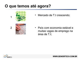 O que temos até agora?
• Mercado de T.I crescendo;
• País com economia estável e
muitas vagas de emprego na
área de T.I;
1
2
 