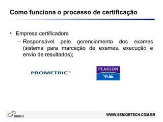 Como funciona o processo de certificação
• Empresa certificadora
– Responsável pelo gerenciamento dos exames
(sistema para marcação de exames, execução e
envio de resultados);
 