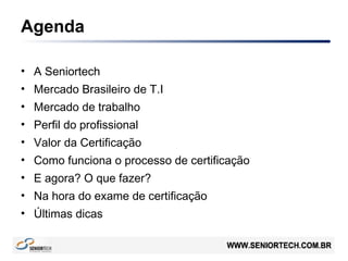Agenda
• A Seniortech
• Mercado Brasileiro de T.I
• Mercado de trabalho
• Perfil do profissional
• Valor da Certificação
• Como funciona o processo de certificação
• E agora? O que fazer?
• Na hora do exame de certificação
• Últimas dicas
 