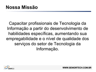 Nossa Missão
Capacitar profissionais de Tecnologia da
Informação a partir do desenvolvimento de
habilidades específicas, aumentando sua
empregabilidade e o nível de qualidade dos
serviços do setor de Tecnologia da
Informação.
 