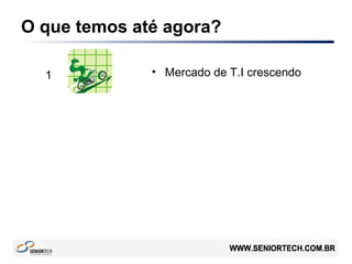 O que temos até agora?
• Mercado de T.I crescendo1
 