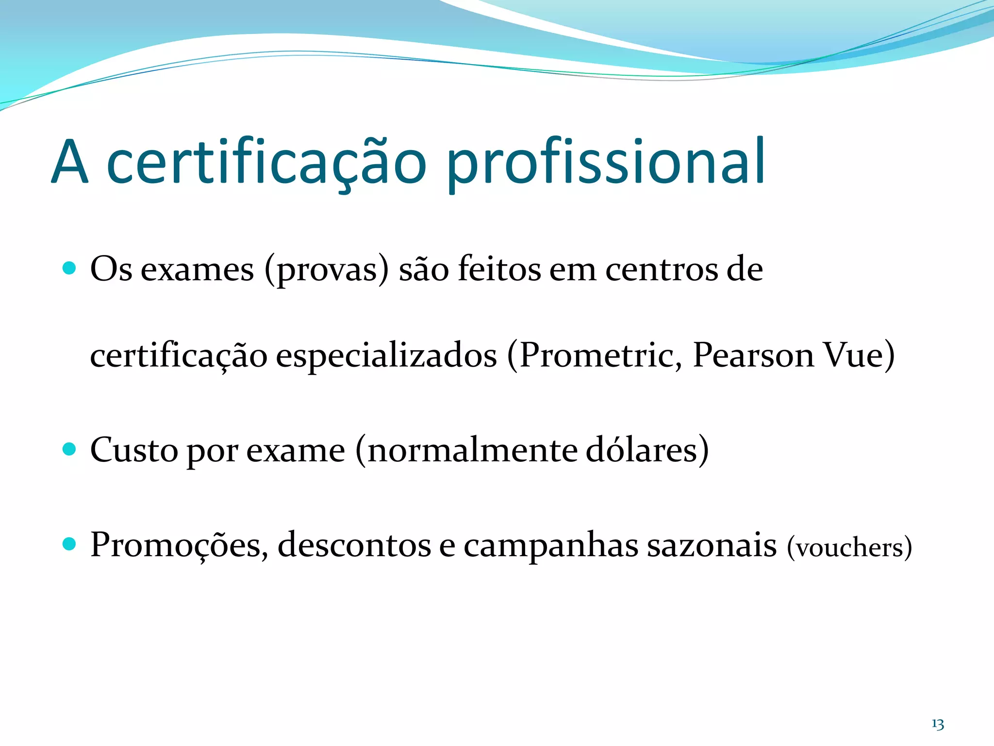 A certificação profissional
 Os exames (provas) são feitos em centros de

 certificação especializados (Prometric, Pearson Vue)

 Custo por exame (normalmente dólares)

 Promoções, descontos e campanhas sazonais (vouchers)



                                                         13
 