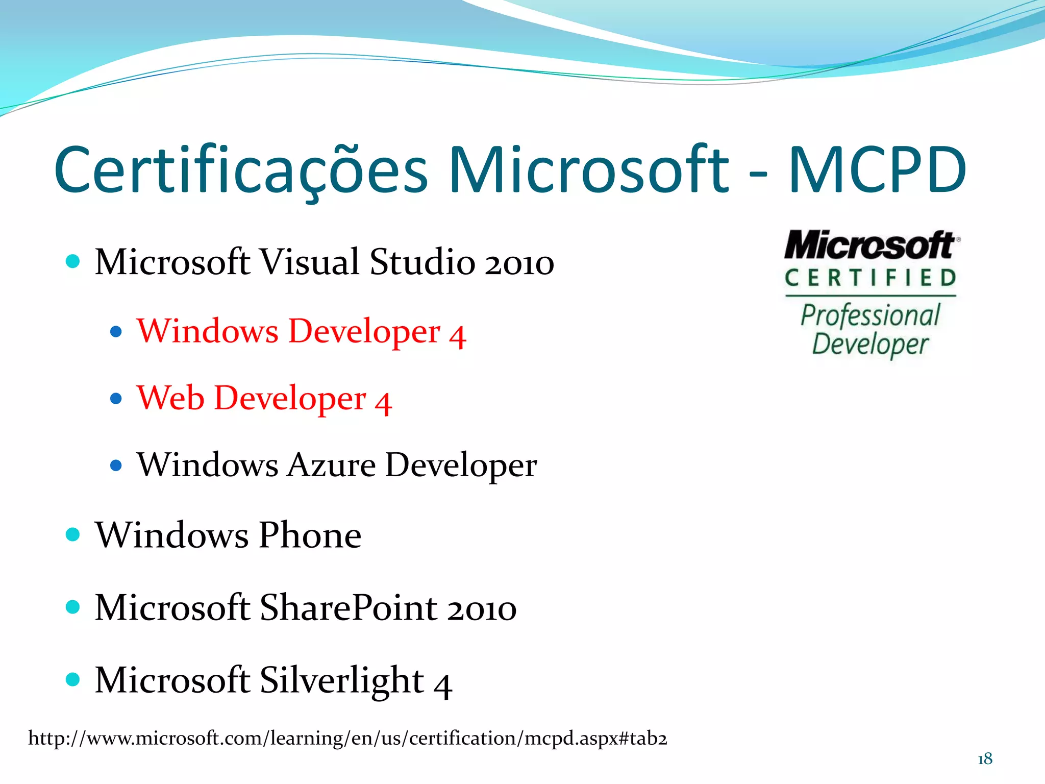 Certificações Microsoft - MCPD
    Microsoft Visual Studio 2010
         Windows Developer 4

         Web Developer 4

         Windows Azure Developer

    Windows Phone

    Microsoft SharePoint 2010

    Microsoft Silverlight 4
http://www.microsoft.com/learning/en/us/certification/mcpd.aspx#tab2
                                                                       18
 