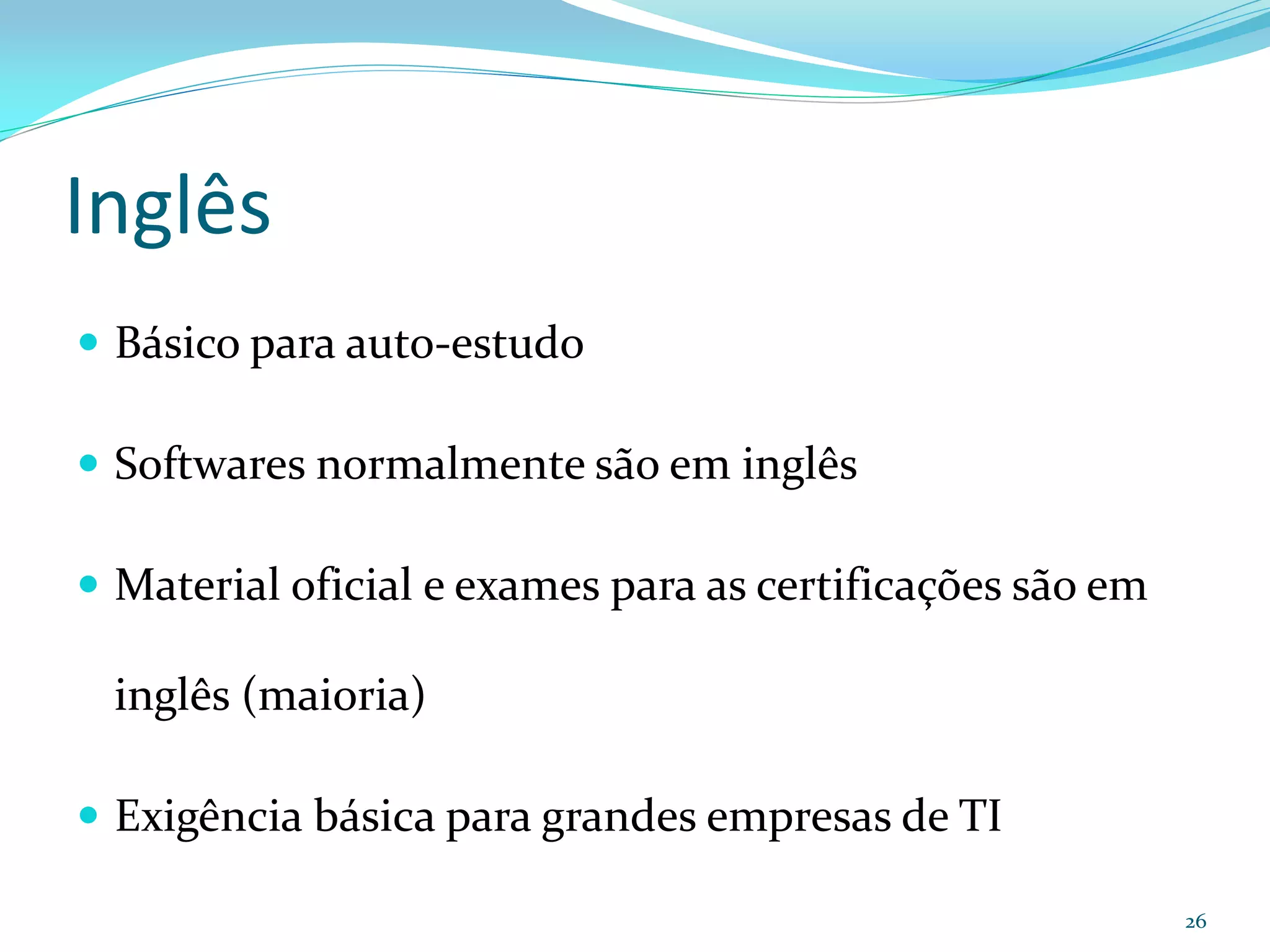 Inglês
 Básico para auto-estudo

 Softwares normalmente são em inglês

 Material oficial e exames para as certificações são em

 inglês (maioria)

 Exigência básica para grandes empresas de TI

                                                           26
 