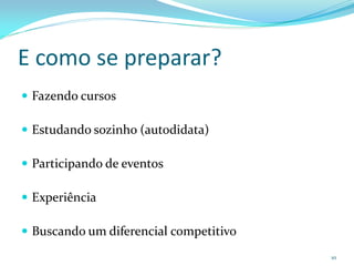 E como se preparar?
 Fazendo cursos

 Estudando sozinho (autodidata)

 Participando de eventos

 Experiência

 Buscando um diferencial competitivo
                                        10
 