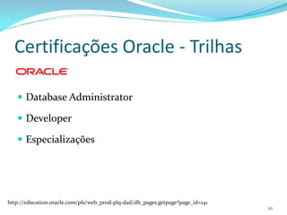 Certificações Oracle - Trilhas

    Database Administrator

    Developer

    Especializações




http://education.oracle.com/pls/web_prod-plq-dad/db_pages.getpage?page_id=141
                                                                                20
 