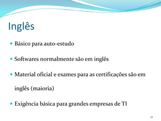Inglês
 Básico para auto-estudo

 Softwares normalmente são em inglês

 Material oficial e exames para as certificações são em

 inglês (maioria)

 Exigência básica para grandes empresas de TI

                                                           26
 