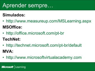 Aprender sempre…
Simulados:
• http://www.measureup.com/MSLearning.aspx
MSOffice:
• http://office.microsoft.com/pt-br
TechNet:
• http://technet.microsoft.com/pt-br/default
MVA:
• http://www.microsoftvirtualacademy.com
 