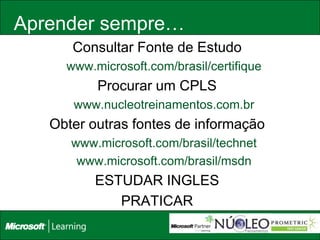 Aprender sempre…
      Consultar Fonte de Estudo
     www.microsoft.com/brasil/certifique
          Procurar um CPLS
      www.nucleotreinamentos.com.br
   Obter outras fontes de informação
      www.microsoft.com/brasil/technet
       www.microsoft.com/brasil/msdn
          ESTUDAR INGLES
             PRATICAR
 