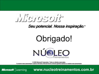 Seu potencial. Nossa inspiração.                                                                              MR




                                      Obrigado!

                               © 2006 Microsoft Corporation. Todos os direitos reservados.
O propósito desta apresentação é apenas informativa. Microsoft não faz nenhuma garantia expressa ou implícita nesta apresentação.




                                  www.nucleotreinamentos.com.br
 