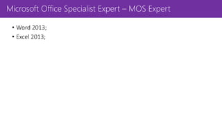 Microsoft Office Specialist Expert – MOS Expert
• Word 2013;
• Excel 2013;
 