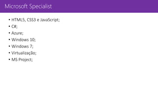 Microsoft Specialist
• HTML5, CSS3 e JavaScript;
• C#;
• Azure;
• Windows 10;
• Windows 7;
• Virtualização;
• MS Project;
 