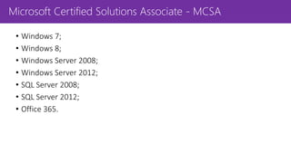 Microsoft Certified Solutions Associate - MCSA
• Windows 7;
• Windows 8;
• Windows Server 2008;
• Windows Server 2012;
• SQL Server 2008;
• SQL Server 2012;
• Office 365.
 