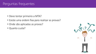 Perguntas frequentes
• Devo tentar primeiro a MTA?
• Existe uma ordem fixa para realizar as provas?
• Onde são aplicadas as provas?
• Quanto custa?
 