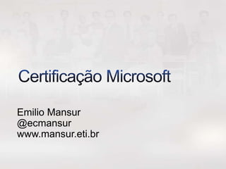 Certificação Microsoft Emilio Mansur @ecmansur www.mansur.eti.br 