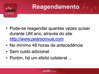 Reagendamento 
• Pode-se reagendar quantas vezes quiser 
durante UM ano, através do site 
http://www.pearsonvue.com 
• No mínimo 48 horas de antecedência 
• Sem custo adicional 
• Porém, há um efeito colateral… 
 