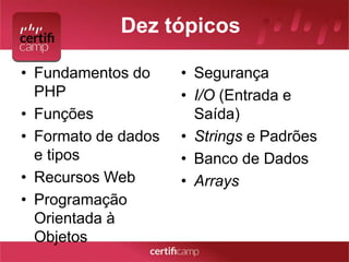 Dez tópicos 
• Fundamentos do 
PHP 
• Funções 
• Formato de dados 
e tipos 
• Recursos Web 
• Programação 
Orientada à 
Objetos 
• Segurança 
• I/O (Entrada e 
Saída) 
• Strings e Padrões 
• Banco de Dados 
• Arrays 
 