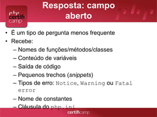 Resposta: campo 
aberto 
• É um tipo de pergunta menos frequente 
• Recebe: 
– Nomes de funções/métodos/classes 
– Conteúdo de variáveis 
– Saída de código 
– Pequenos trechos (snippets) 
– Tipos de erro: Notice, Warning ou Fatal 
error 
– Nome de constantes 
– Cláusula do php.ini 
 