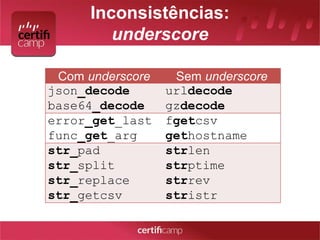 Inconsistências: 
underscore 
Com underscore Sem underscore 
json_decode 
urldecode 
base64_decode 
gzdecode 
error_get_last 
func_get_arg 
fgetcsv 
gethostname 
str_pad 
str_split 
str_replace 
str_getcsv 
strlen 
strptime 
strrev 
stristr 
 