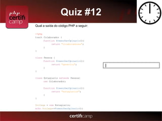 Quiz #12 
Qual a saída do código PHP a seguir: 
<?php 
trait Colaborador { 
function PreencherOpinario(){ 
return "colaboradores"; 
} 
} 
class Pessoa { 
function PreencherOpinario(){ 
return "generico"; 
} 
} 
class Estagiario extends Pessoa{ 
use Colaborador; 
function PreencherOpinario(){ 
return "estagiarios"; 
} 
} 
$colega = new Estagiario; 
echo $colega->PreencherOpinario(); 
?> 
| 
 