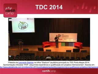TDC 2014 
Palestra de Leonardo Sápiras na trilha "Stadium" (auditório principal) no TDC Porto Alegre 2014. 
Apresentação intitulada "PHP: adquirindo experiência e qualificação em projetos internacionais". Assista em: 
http://www.globalcode.com.br/videos/tdc-2014-portoalegre/sexta/php-experiencia-e-qualificacao-projetos-internacionais 
 