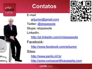 Contatos 
E-mail: 
arijunior@gmail.com 
Twitter: @stopassola 
Skype: stopassola 
LinkedIn: 
http://pt.linkedin.com/in/stopassola 
Facebook: 
http://www.facebook.com/arijunior 
Sites: 
http://www.perito.inf.br 
http://www.rumoacertificacaophp.com 
