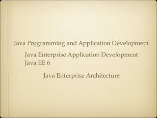 Java Programming and Application Development
   Java Enterprise Application Development
   Java EE 6

         Java Enterprise Architecture
 