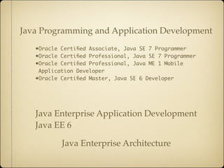 Java Programming and Application Development
   •Oracle Certiﬁed Associate, Java SE 7 Programmer
   •Oracle Certiﬁed Professional, Java SE 7 Programmer
   •Oracle Certiﬁed Professional, Java ME 1 Mobile
    Application Developer
   •Oracle Certiﬁed Master, Java SE 6 Developer




   Java Enterprise Application Development
   Java EE 6

           Java Enterprise Architecture
 