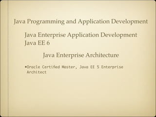 Java Programming and Application Development

   Java Enterprise Application Development
   Java EE 6

           Java Enterprise Architecture
   •Oracle Certiﬁed Master, Java EE 5 Enterprise
    Architect
 