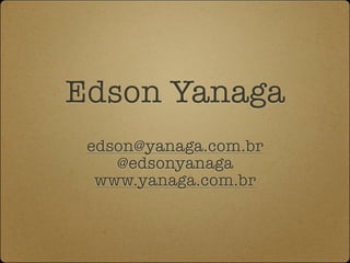 Edson Yanaga
 edson@yanaga.com.br
    @edsonyanaga
  www.yanaga.com.br
 