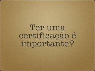 Ter uma
certificação é
importante?
 
