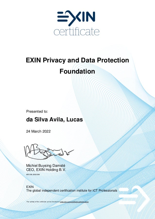 EXIN Privacy and Data Protection
Foundation
Presented to:
da Silva Avila, Lucas
24 March 2022
Michiel Buysing Damsté
CEO, EXIN Holding B.V.
4801280.20833388
EXIN
The global independent certification institute for ICT Professionals
The validity of this certificate can be checked on www.exin.com/certificate-authentication
 