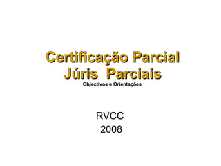 Certificação Parcial Júris  Parciais Objectivos e Orientações RVCC  2008 