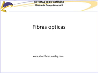 SISTEMAS DE INFORMAÇÃO
Redes de Computadores II
Fibras opticas
www.sttechboni.weebly.com
 