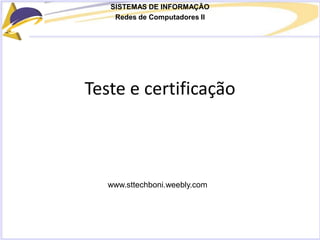 SISTEMAS DE INFORMAÇÃO
Redes de Computadores II
Teste e certificação
www.sttechboni.weebly.com
 