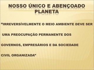 “IRREVERSÍVELMENTE O MEIO AMBIENTE DEVE SER

UMA PREOCUPAÇÃO PERMANENTE DOS


GOVERNOS, EMPRESÁRIOS E DA SOCIEDADE


CIVIL ORGANIZADA”
 