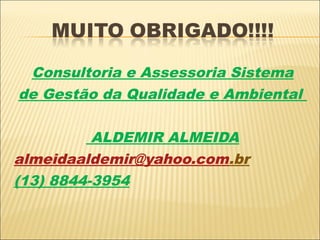 Consultoria e Assessoria Sistema
de Gestão da Qualidade e Ambiental

          ALDEMIR ALMEIDA
almeidaaldemir@yahoo.com.br
(13) 8844-3954
 