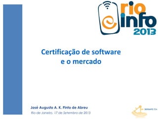 1
Certificação de software
e o mercado
Rio de Janeiro, 17 de Setembro de 2013
José Augusto A. K. Pinto de Abreu
 
